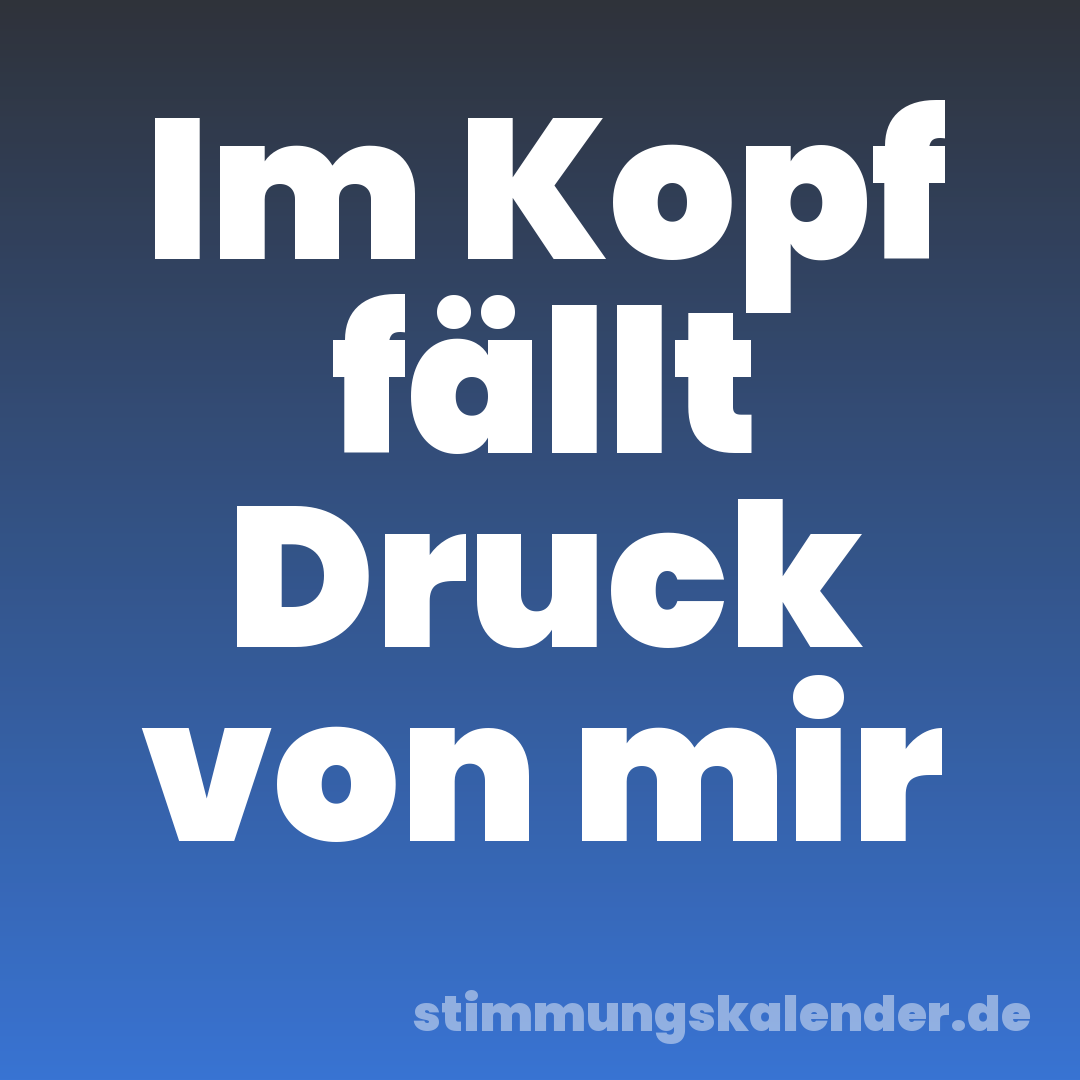 Im Kopf fällt Druck von mir