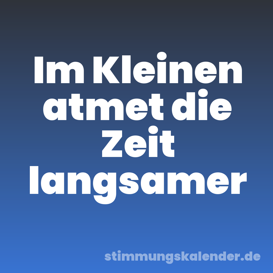 Im Kleinen atmet die Zeit langsamer