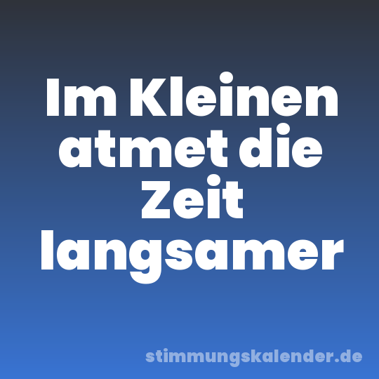 Im Kleinen atmet die Zeit langsamer