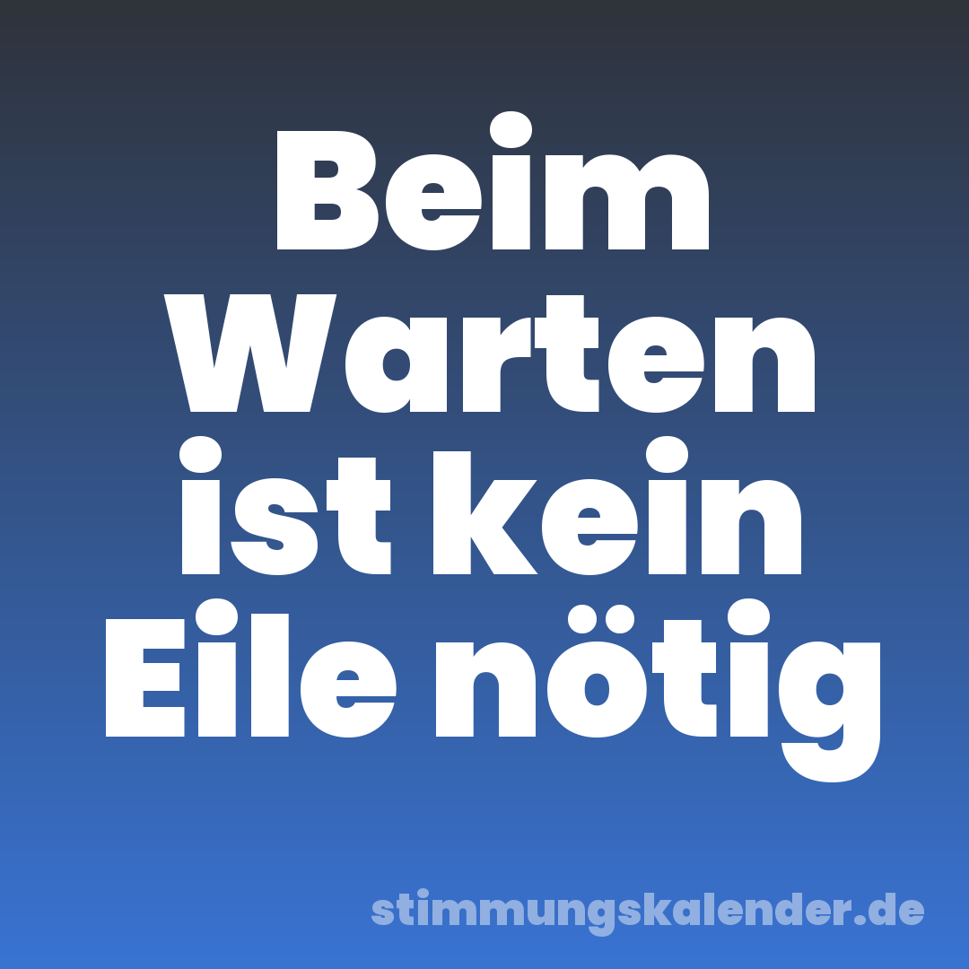 Beim Warten ist kein Eile nötig