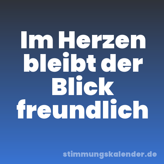 Im Herzen bleibt der Blick freundlich