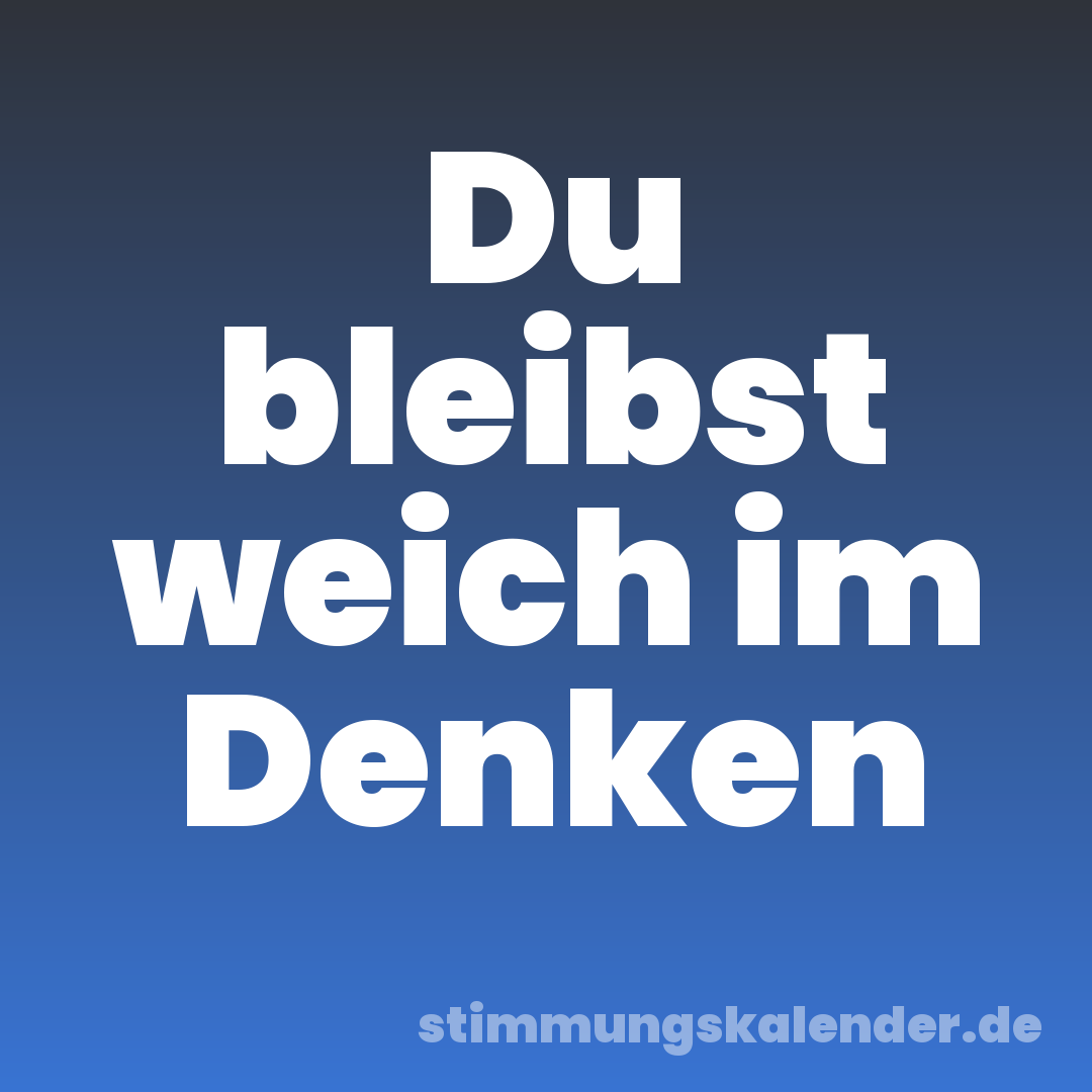 Du bleibst weich im Denken