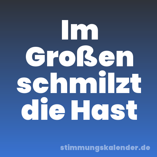 Im Großen schmilzt die Hast