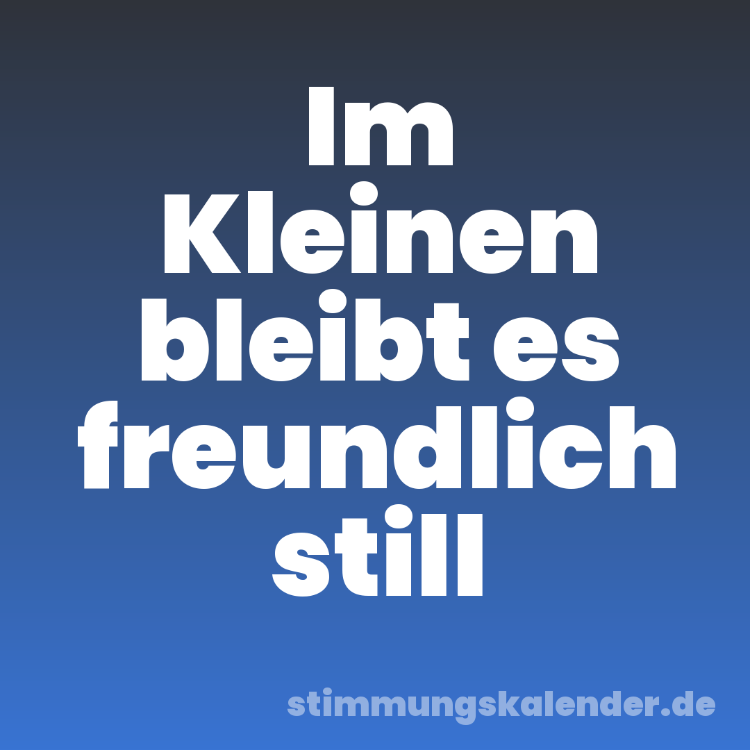 Im Kleinen bleibt es freundlich still
