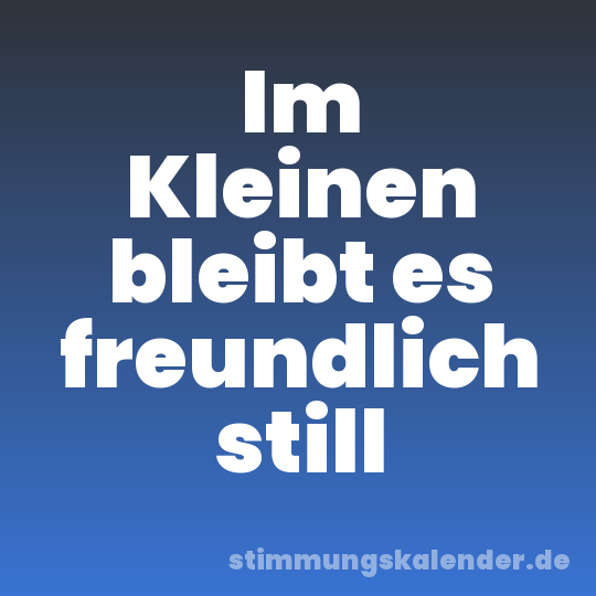 Im Kleinen bleibt es freundlich still
