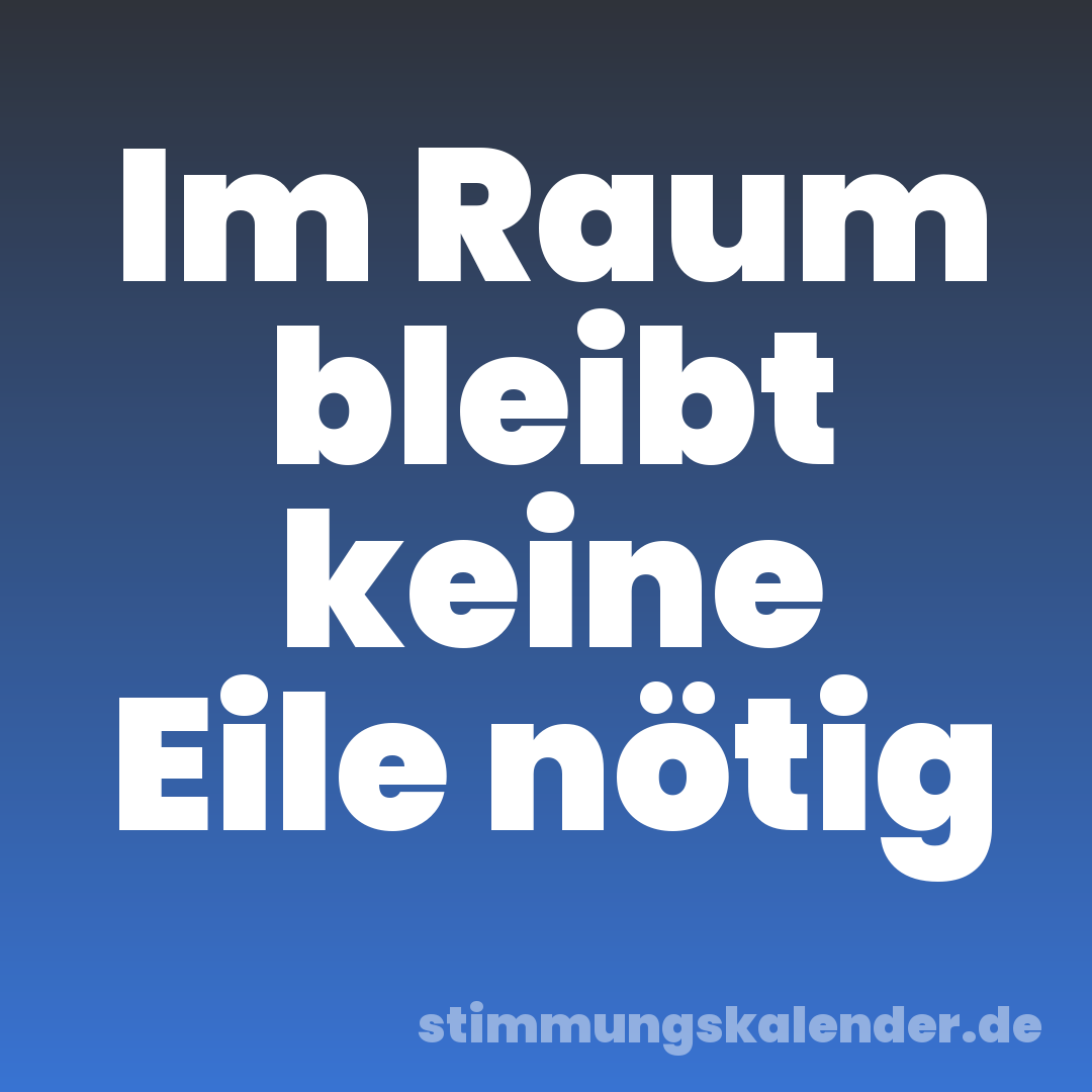 Im Raum bleibt keine Eile nötig