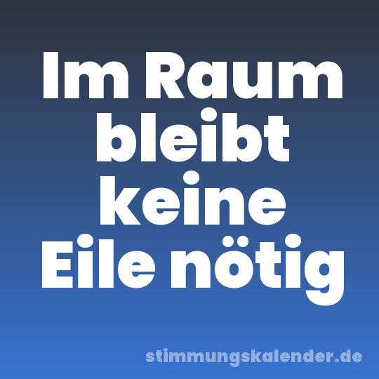 Im Raum bleibt keine Eile nötig