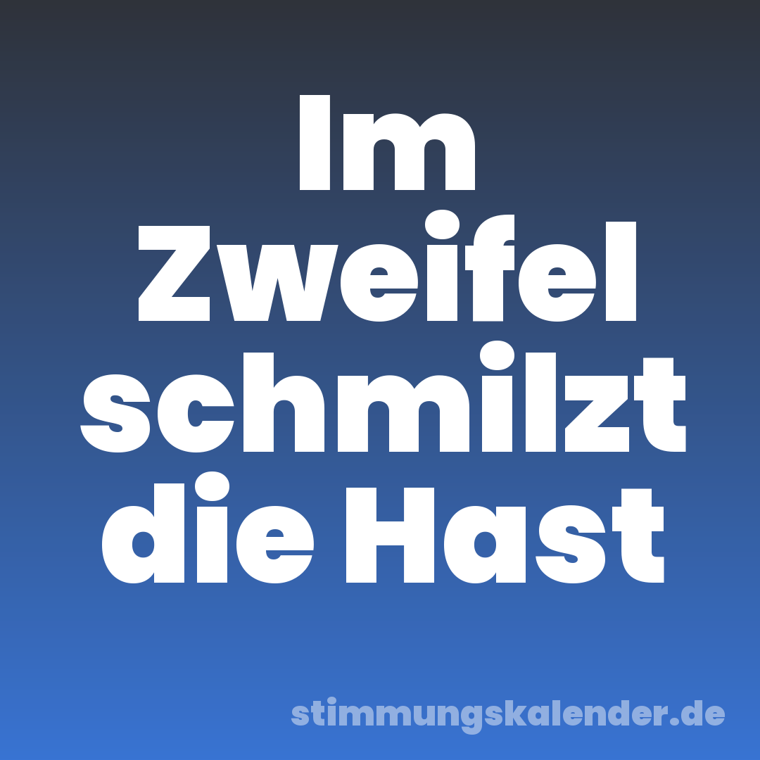 Im Zweifel schmilzt die Hast