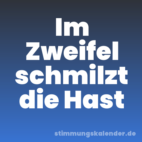 Im Zweifel schmilzt die Hast