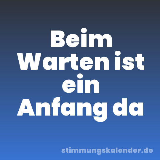 Beim Warten ist ein Anfang da