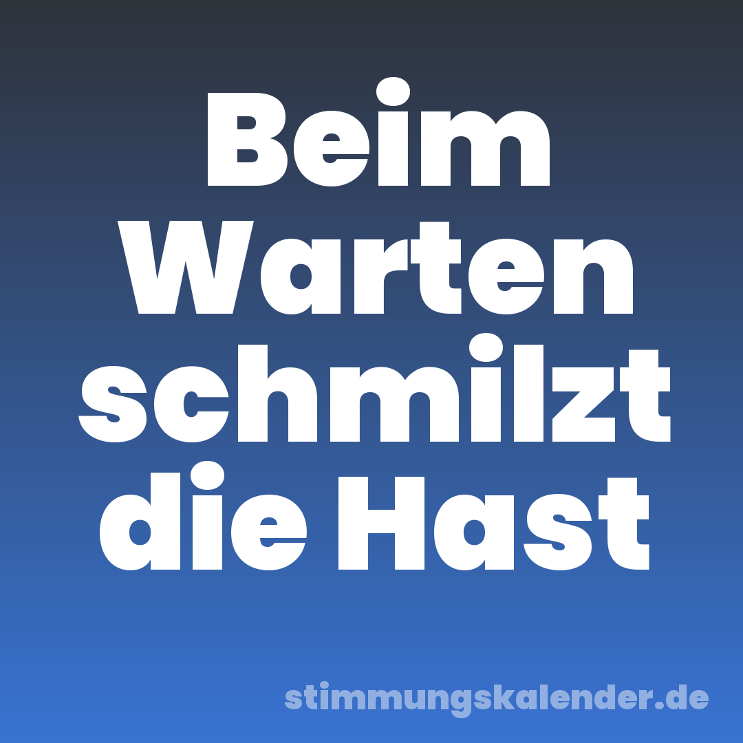Beim Warten schmilzt die Hast