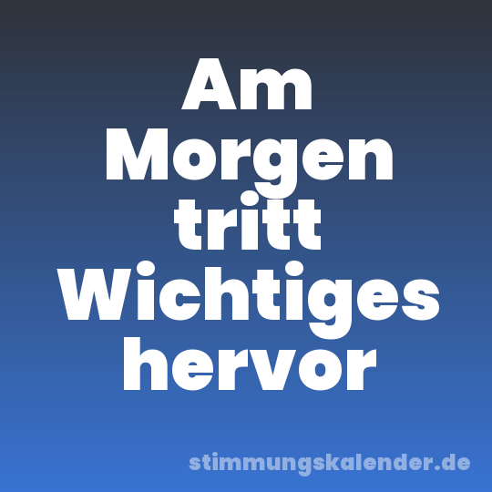 Am Morgen tritt Wichtiges hervor