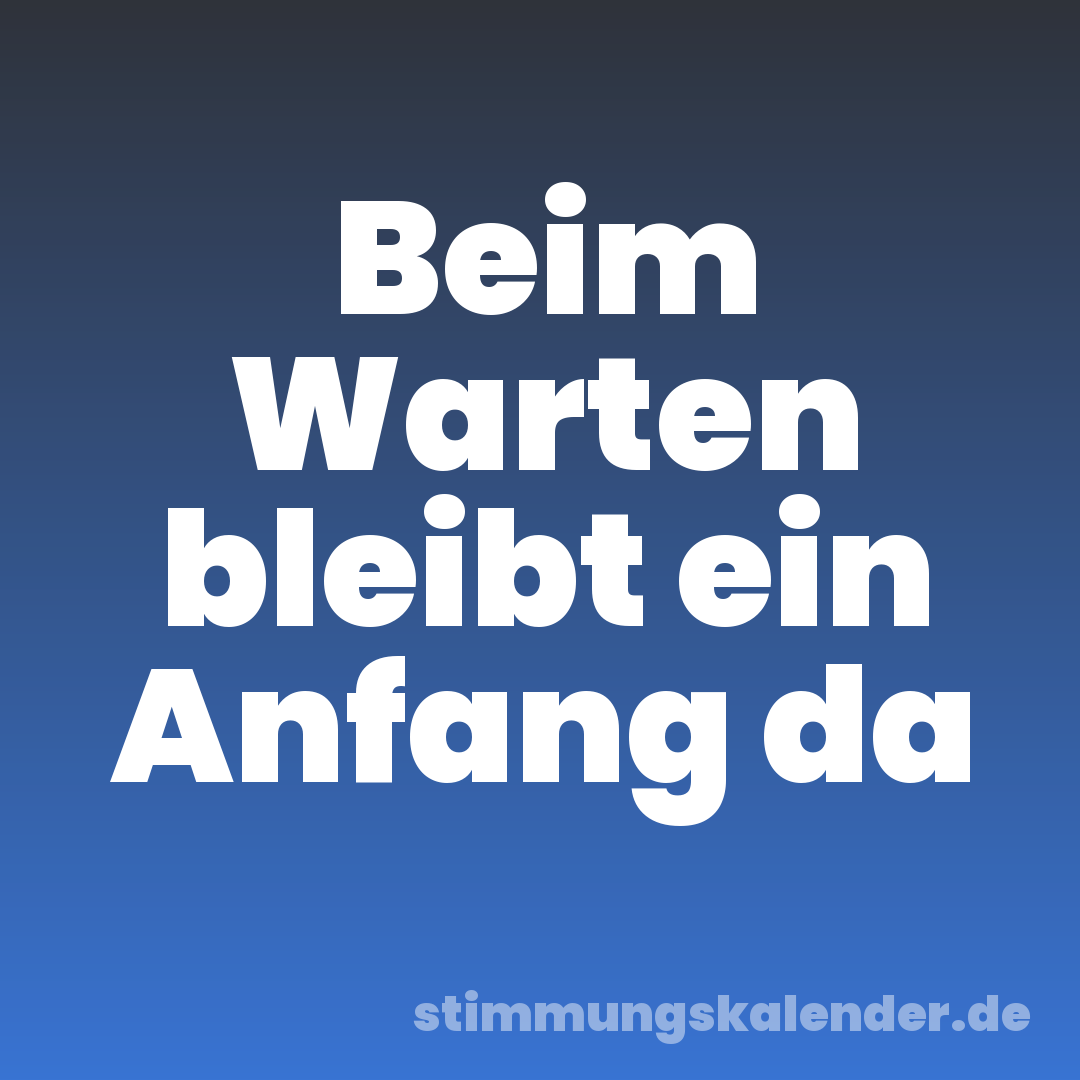 Beim Warten bleibt ein Anfang da