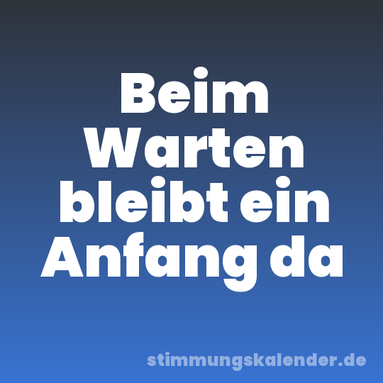 Beim Warten bleibt ein Anfang da