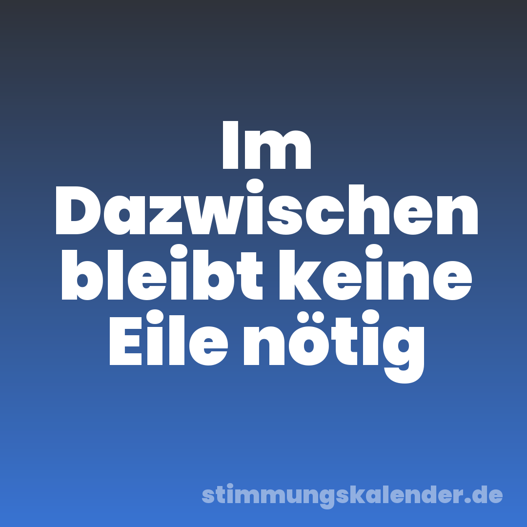 Im Dazwischen bleibt keine Eile nötig