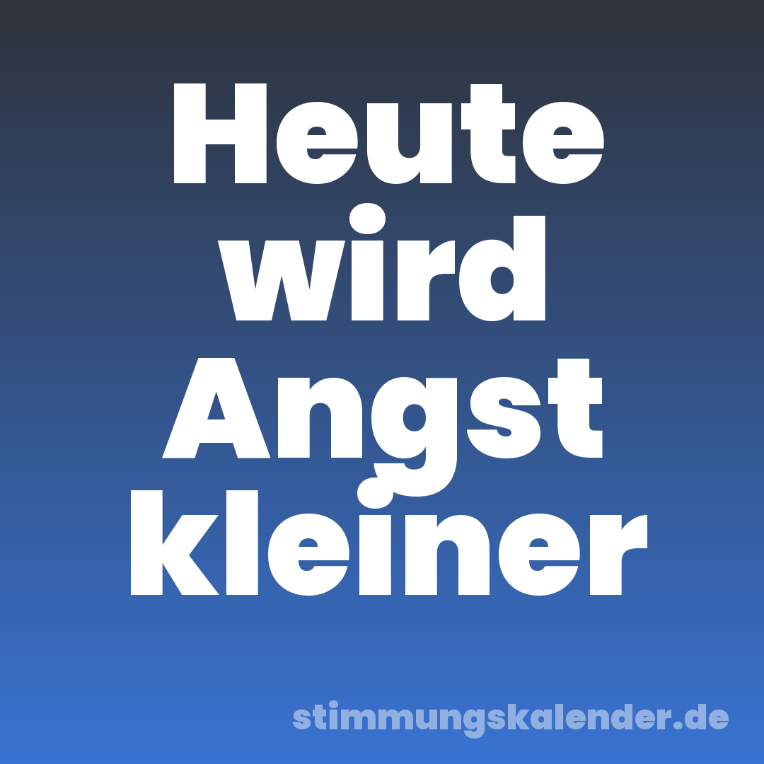 Heute wird Angst kleiner
