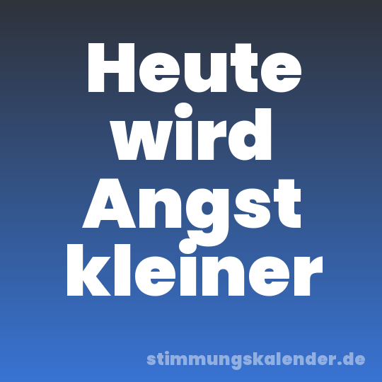 Heute wird Angst kleiner