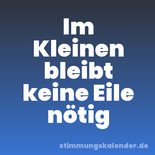 Im Kleinen bleibt keine Eile nötig