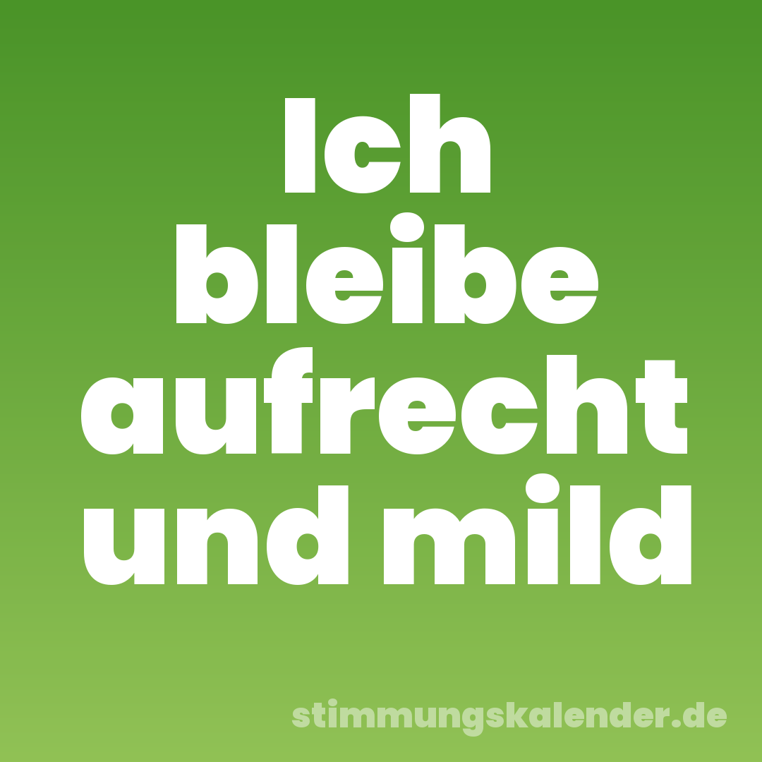 Ich bleibe aufrecht und mild