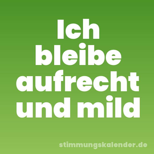 Ich bleibe aufrecht und mild