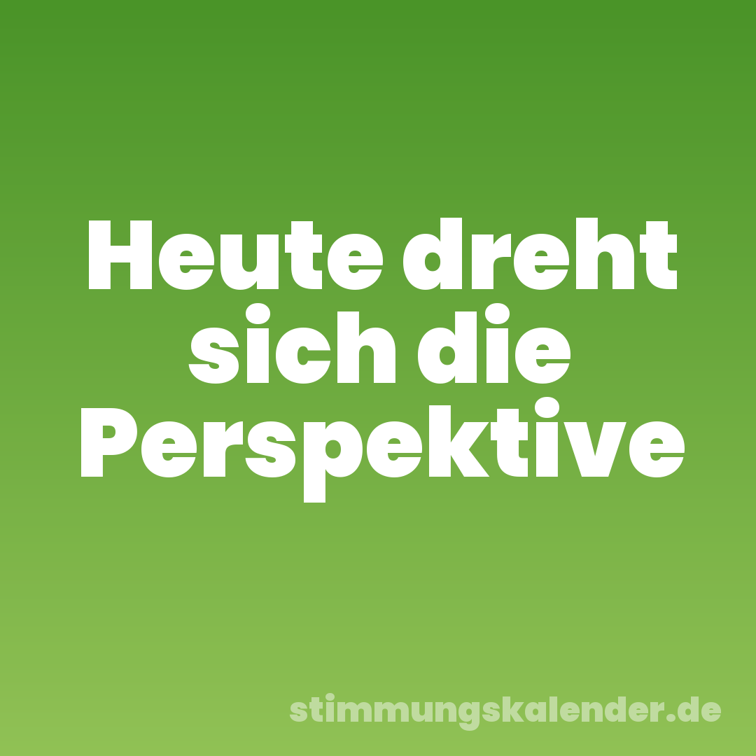 Heute dreht sich die Perspektive