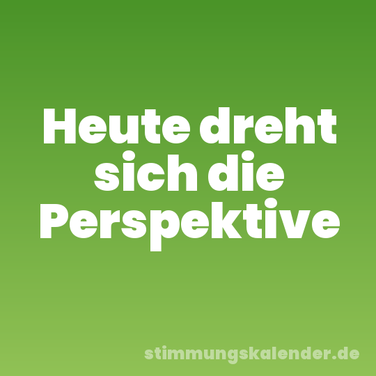 Heute dreht sich die Perspektive