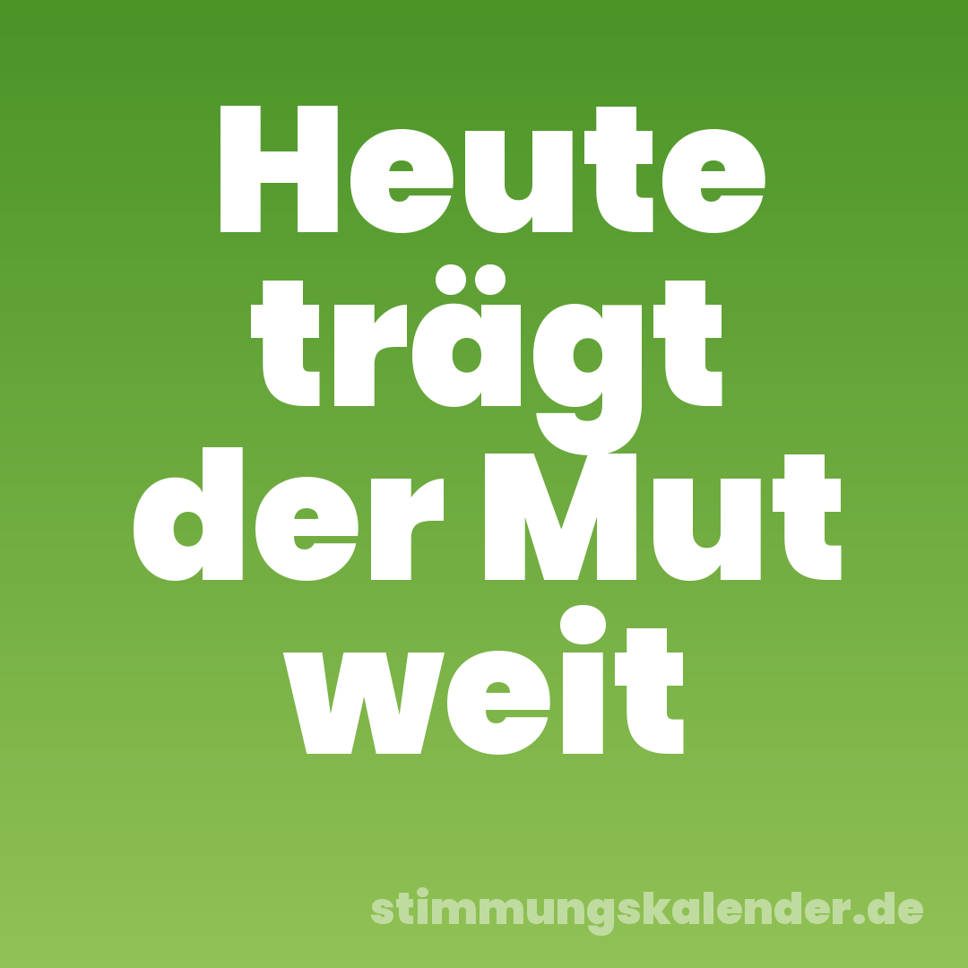 Heute trägt der Mut weit
