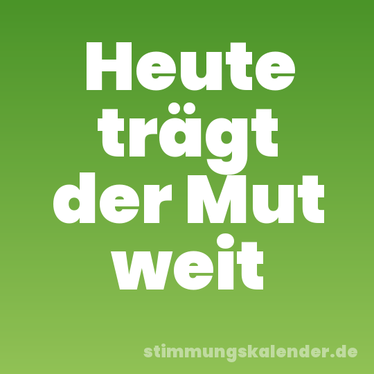 Heute trägt der Mut weit