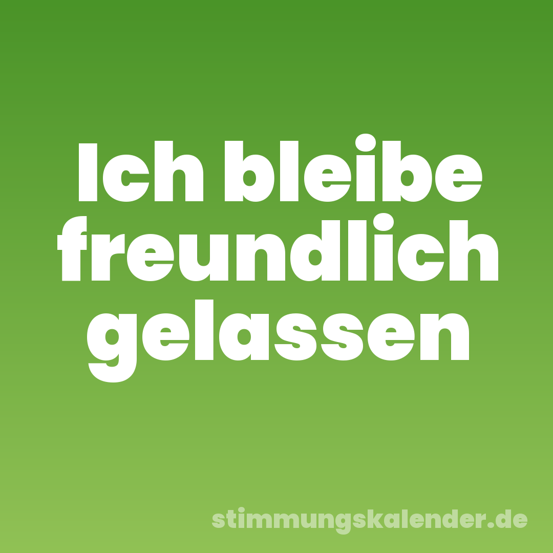 Ich bleibe freundlich gelassen