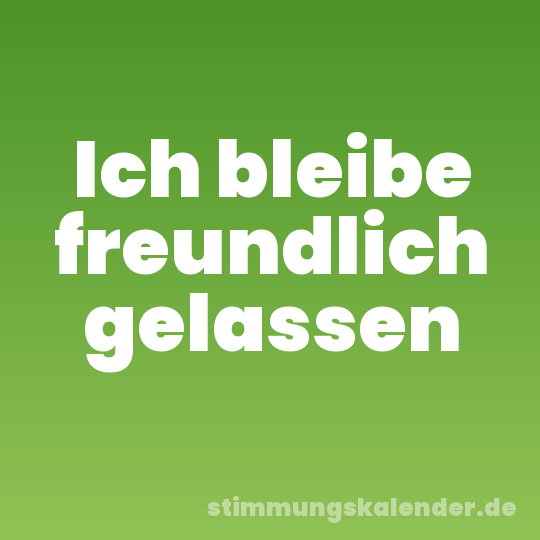 Ich bleibe freundlich gelassen