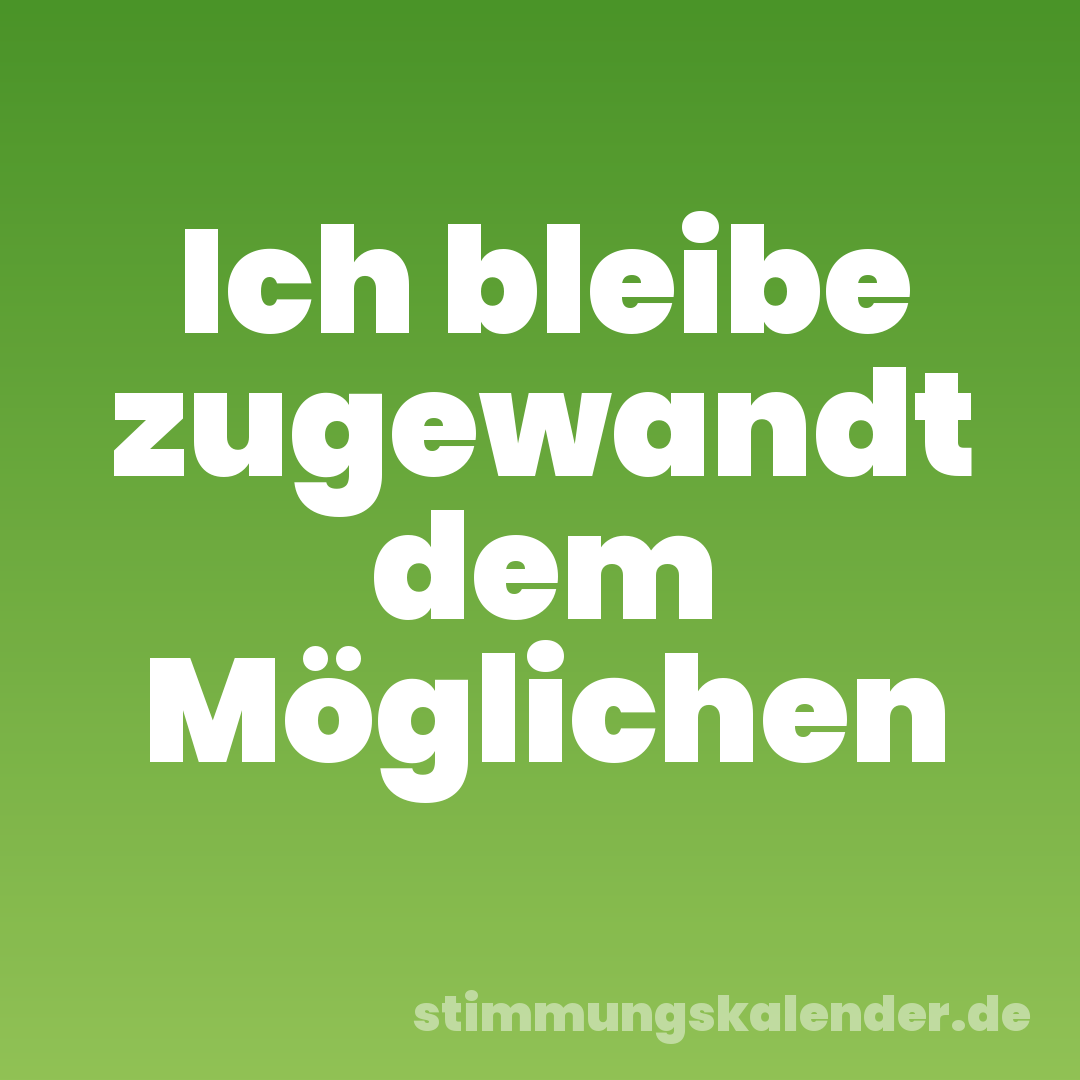Ich bleibe zugewandt dem Möglichen