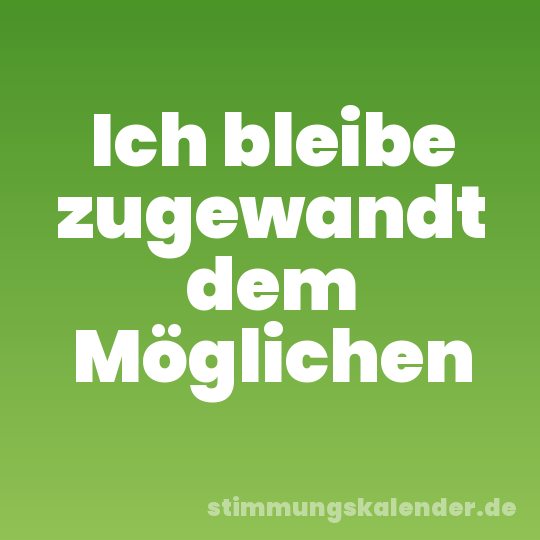 Ich bleibe zugewandt dem Möglichen