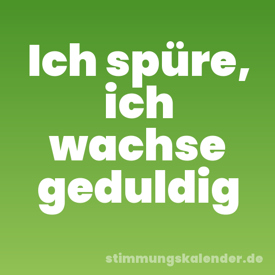 Ich spüre, ich wachse geduldig