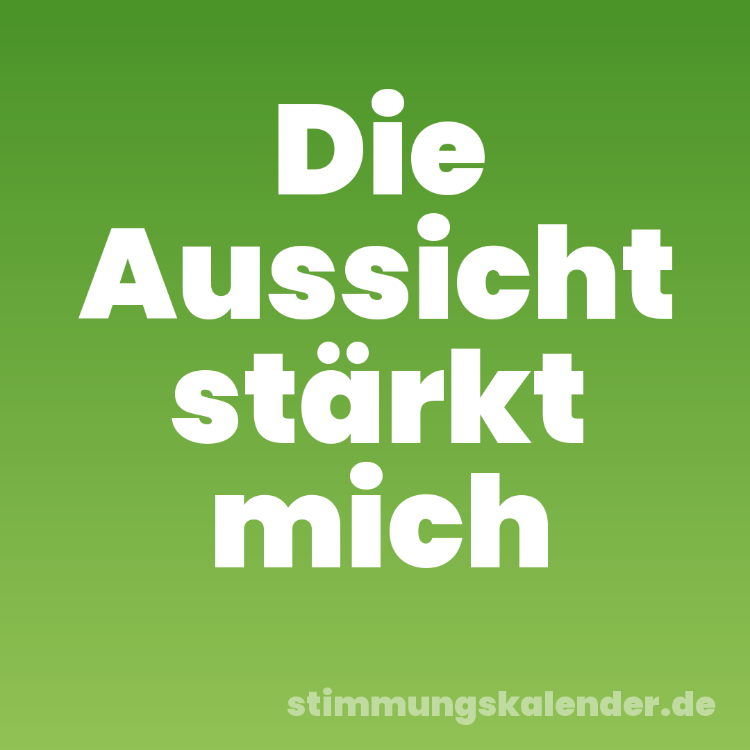 Die Aussicht stärkt mich