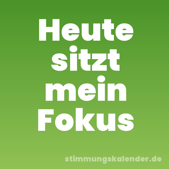 Heute sitzt mein Fokus