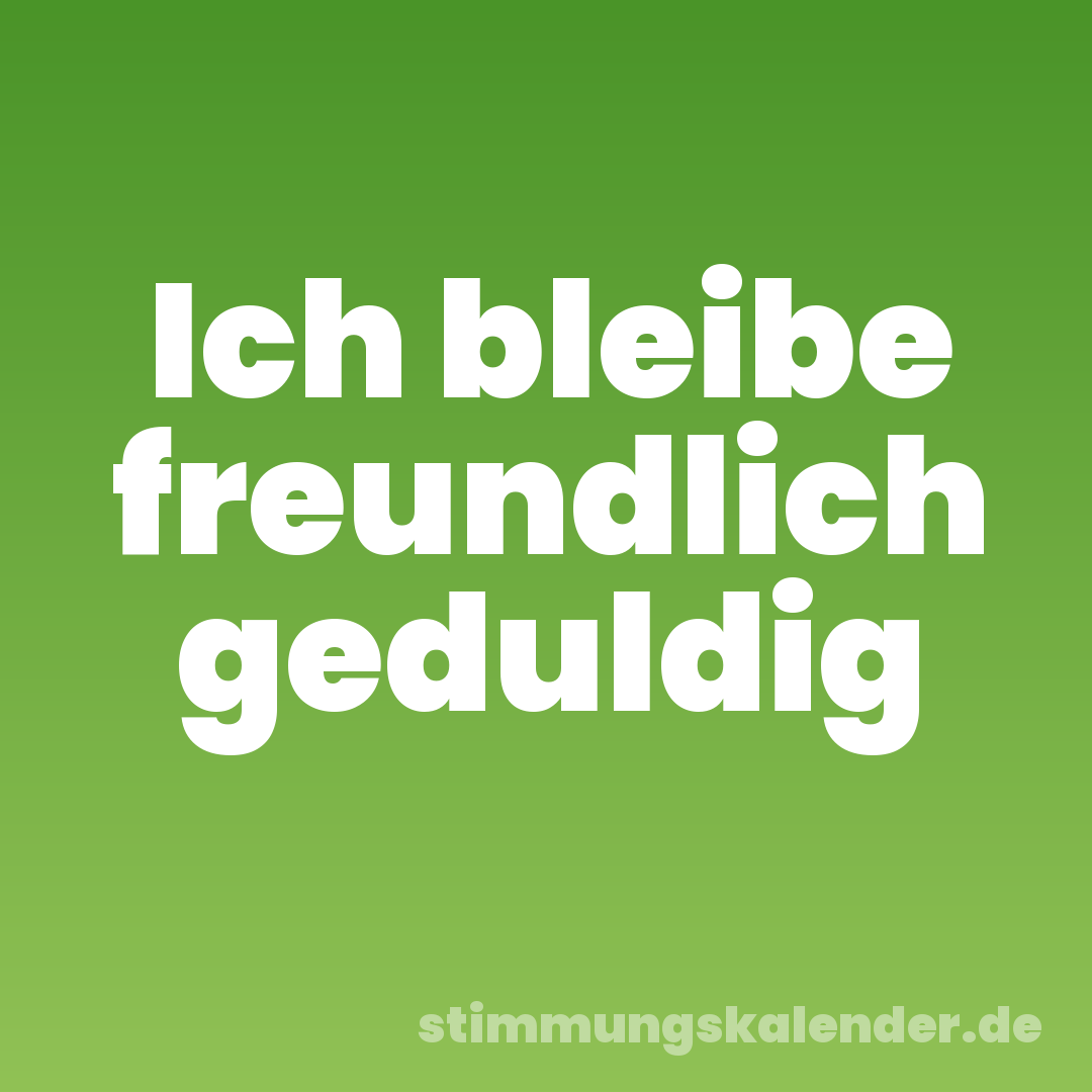 Ich bleibe freundlich geduldig