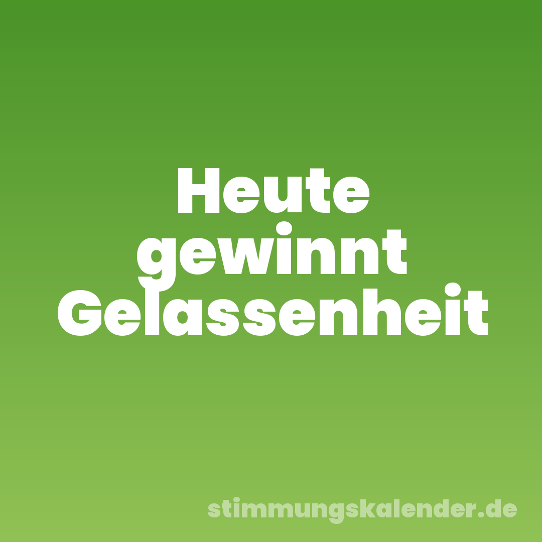 Heute gewinnt Gelassenheit