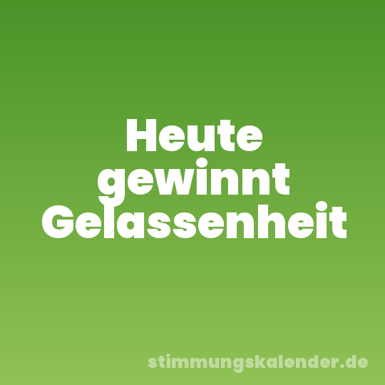 Heute gewinnt Gelassenheit