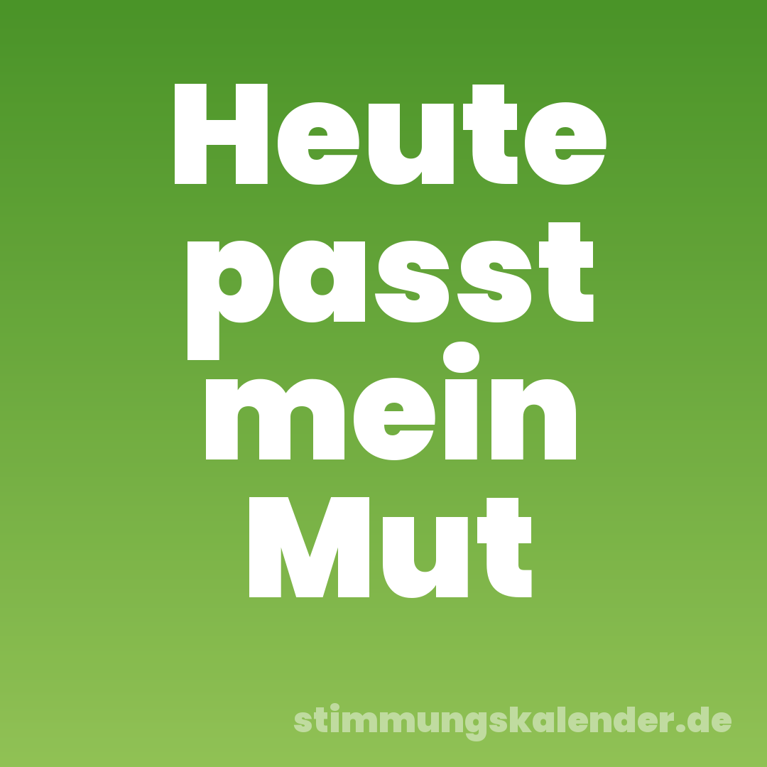 Heute passt mein Mut