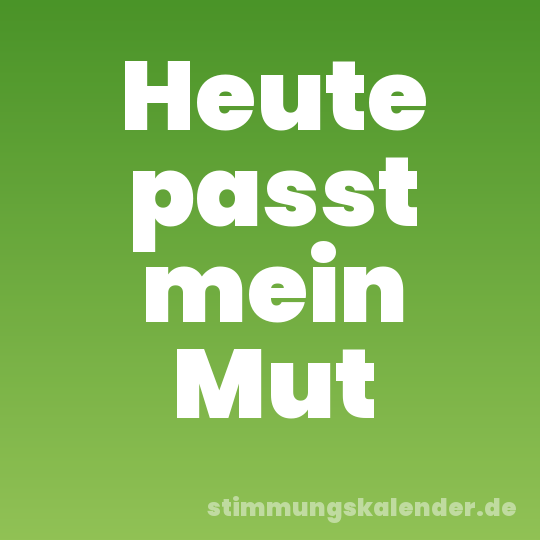 Heute passt mein Mut