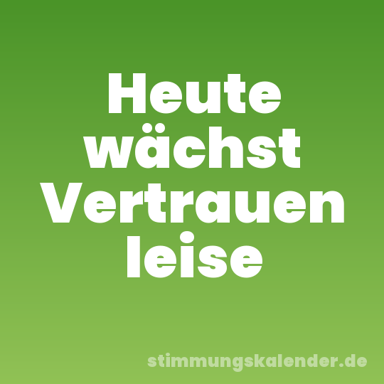 Heute wächst Vertrauen leise
