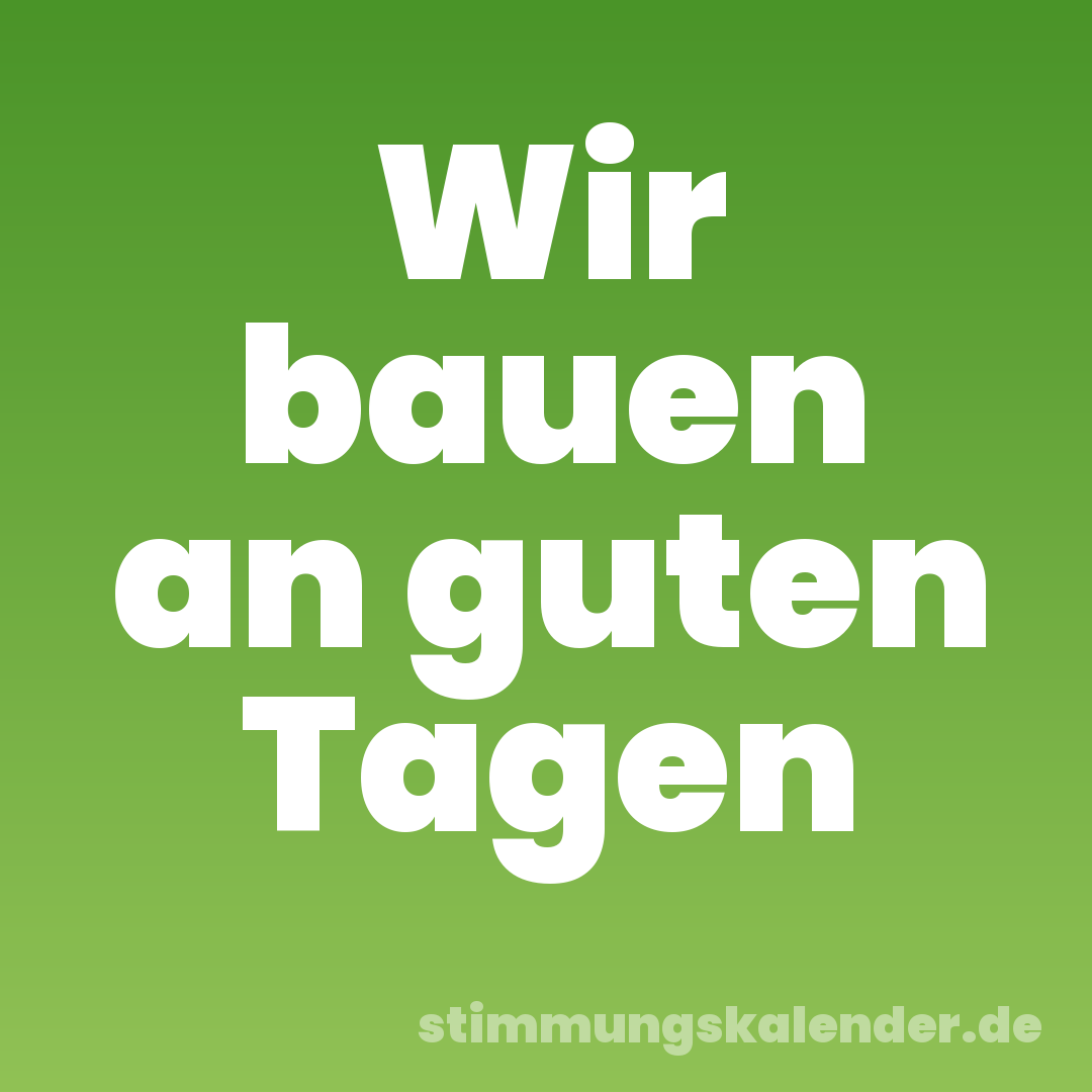 Wir bauen an guten Tagen