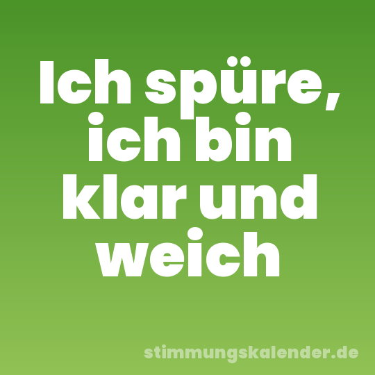 Ich spüre, ich bin klar und weich