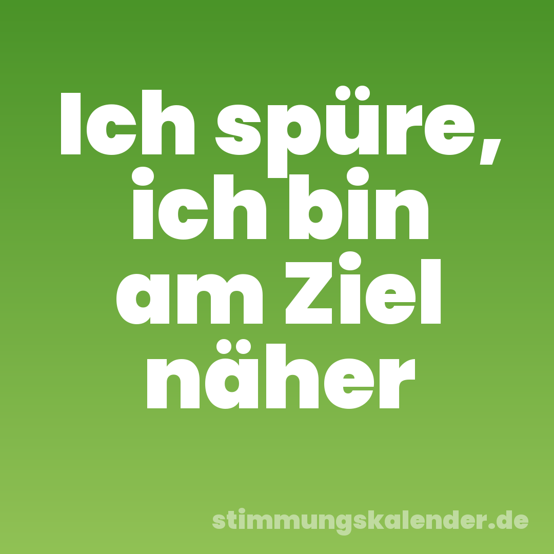 Ich spüre, ich bin am Ziel näher