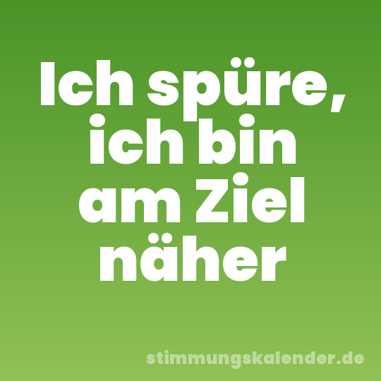 Ich spüre, ich bin am Ziel näher