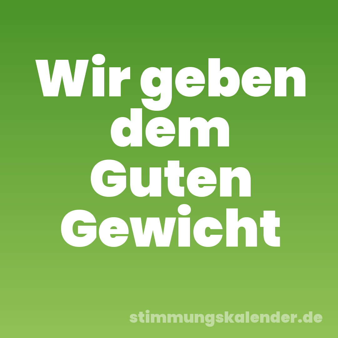 Wir geben dem Guten Gewicht
