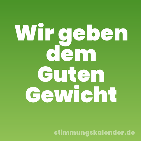 Wir geben dem Guten Gewicht