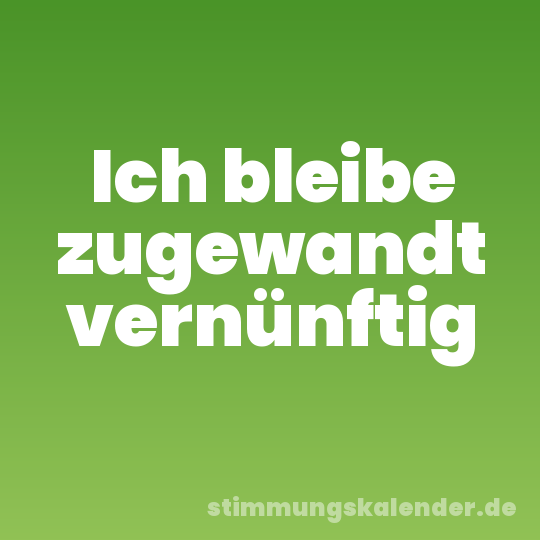 Ich bleibe zugewandt vernünftig