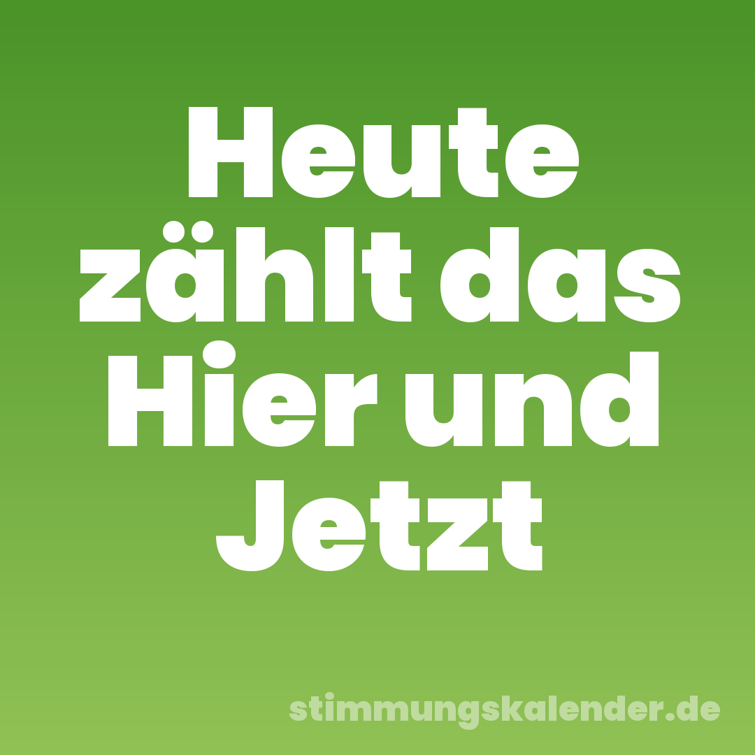 Heute zählt das Hier und Jetzt