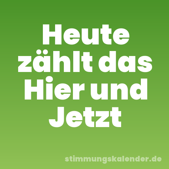 Heute zählt das Hier und Jetzt